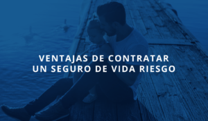 Ventajas de contratar Seguro de Vida Riesgo