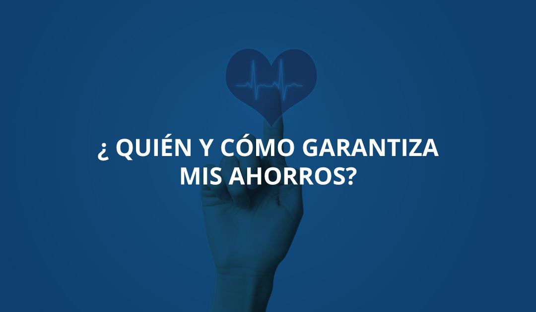 ¿Quién y cómo garantiza mis ahorros?